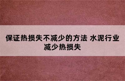 保证热损失不减少的方法 水泥行业减少热损失